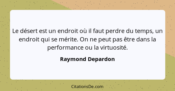 Le désert est un endroit où il faut perdre du temps, un endroit qui se mérite. On ne peut pas être dans la performance ou la virtuo... - Raymond Depardon