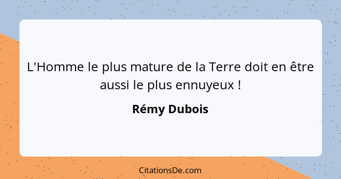 L'Homme le plus mature de la Terre doit en être aussi le plus ennuyeux !... - Rémy Dubois