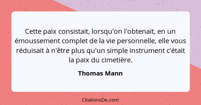 Cette paix consistait, lorsqu'on l'obtenait, en un émoussement complet de la vie personnelle, elle vous réduisait à n'être plus qu'un si... - Thomas Mann