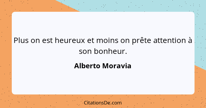 Plus on est heureux et moins on prête attention à son bonheur.... - Alberto Moravia