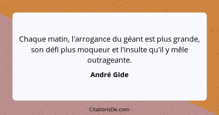 Chaque matin, l'arrogance du géant est plus grande, son défi plus moqueur et l'insulte qu'il y mêle outrageante.... - André Gide