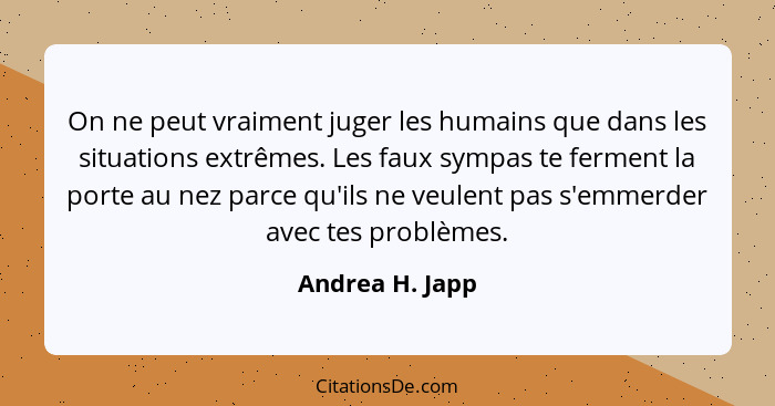 On ne peut vraiment juger les humains que dans les situations extrêmes. Les faux sympas te ferment la porte au nez parce qu'ils ne ve... - Andrea H. Japp