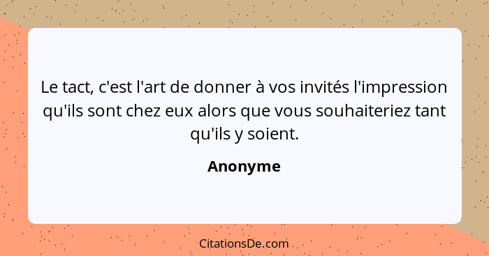 Le tact, c'est l'art de donner à vos invités l'impression qu'ils sont chez eux alors que vous souhaiteriez tant qu'ils y soient.... - Anonyme