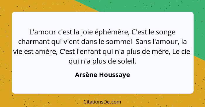 L'amour c'est la joie éphémère, C'est le songe charmant qui vient dans le sommeil Sans l'amour, la vie est amère, C'est l'enfant qui... - Arsène Houssaye