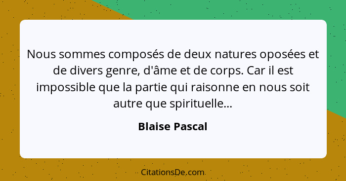 Nous sommes composés de deux natures oposées et de divers genre, d'âme et de corps. Car il est impossible que la partie qui raisonne e... - Blaise Pascal