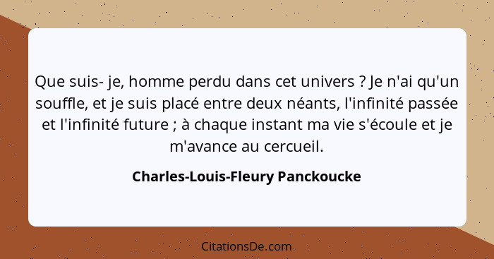 Que suis- je, homme perdu dans cet univers ? Je n'ai qu'un souffle, et je suis placé entre deux néants, l'infin... - Charles-Louis-Fleury Panckoucke