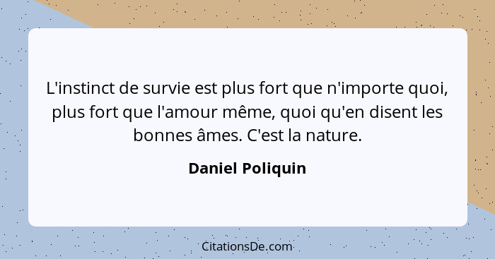 L'instinct de survie est plus fort que n'importe quoi, plus fort que l'amour même, quoi qu'en disent les bonnes âmes. C'est la natur... - Daniel Poliquin