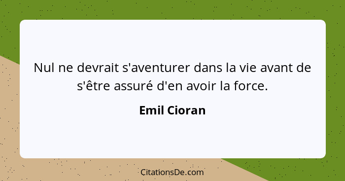 Nul ne devrait s'aventurer dans la vie avant de s'être assuré d'en avoir la force.... - Emil Cioran