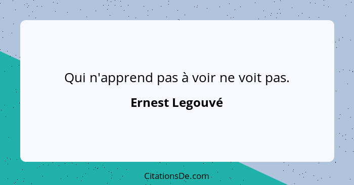 Qui n'apprend pas à voir ne voit pas.... - Ernest Legouvé