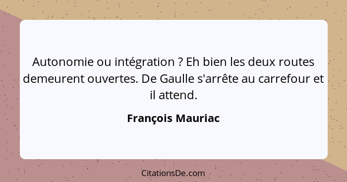 Autonomie ou intégration ? Eh bien les deux routes demeurent ouvertes. De Gaulle s'arrête au carrefour et il attend.... - François Mauriac