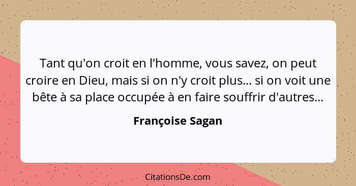 Tant qu'on croit en l'homme, vous savez, on peut croire en Dieu, mais si on n'y croit plus... si on voit une bête à sa place occupée... - Françoise Sagan