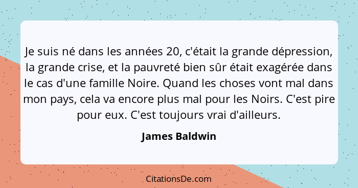 Je suis né dans les années 20, c'était la grande dépression, la grande crise, et la pauvreté bien sûr était exagérée dans le cas d'une... - James Baldwin