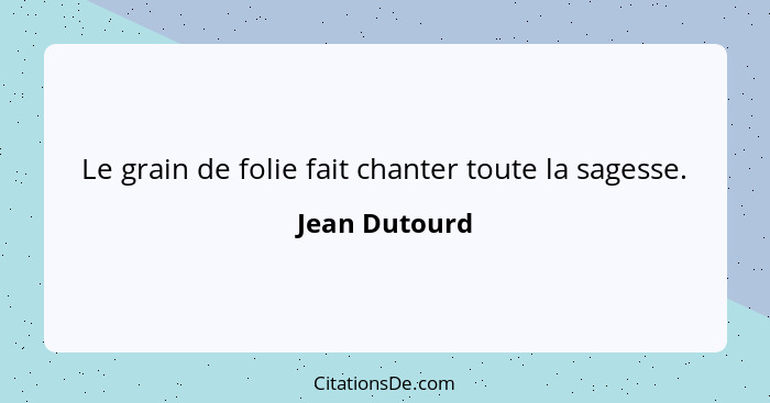 Le grain de folie fait chanter toute la sagesse.... - Jean Dutourd