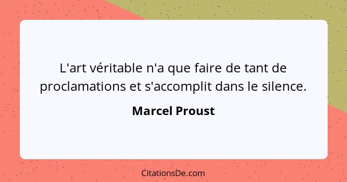 L'art véritable n'a que faire de tant de proclamations et s'accomplit dans le silence.... - Marcel Proust