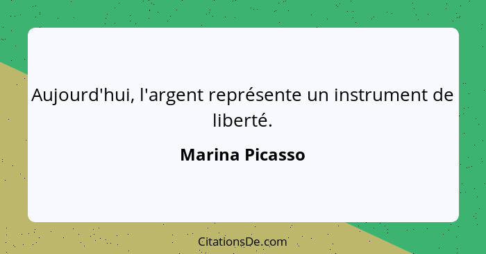 Aujourd'hui, l'argent représente un instrument de liberté.... - Marina Picasso