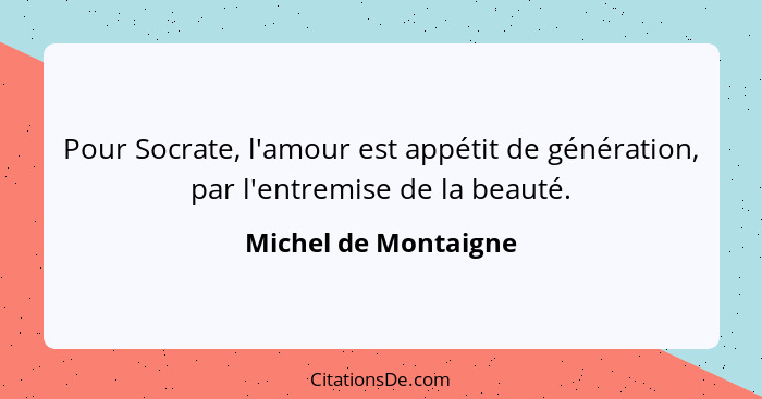 Pour Socrate, l'amour est appétit de génération, par l'entremise de la beauté.... - Michel de Montaigne