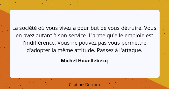 La société où vous vivez a pour but de vous détruire. Vous en avez autant à son service. L'arme qu'elle emploie est l'indifférenc... - Michel Houellebecq