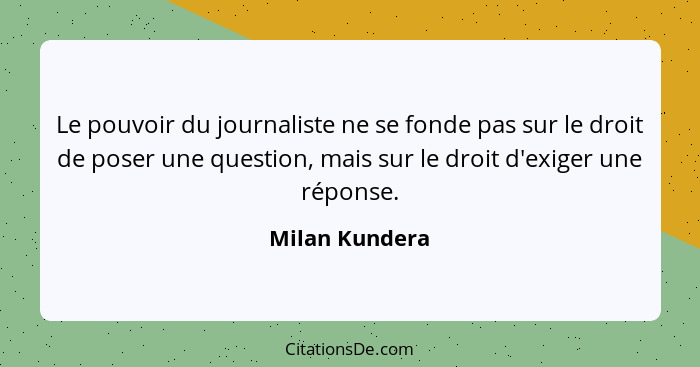 Le pouvoir du journaliste ne se fonde pas sur le droit de poser une question, mais sur le droit d'exiger une réponse.... - Milan Kundera