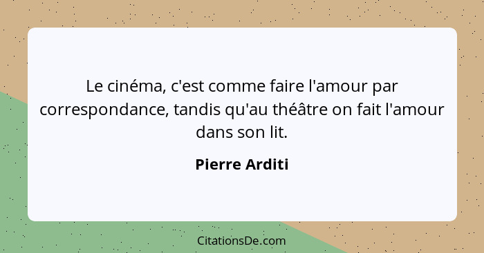 Le cinéma, c'est comme faire l'amour par correspondance, tandis qu'au théâtre on fait l'amour dans son lit.... - Pierre Arditi