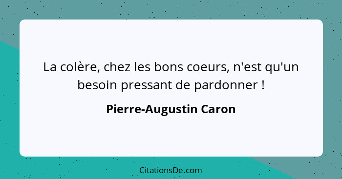 La colère, chez les bons coeurs, n'est qu'un besoin pressant de pardonner !... - Pierre-Augustin Caron