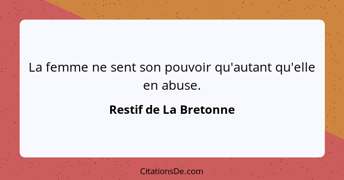 La femme ne sent son pouvoir qu'autant qu'elle en abuse.... - Restif de La Bretonne