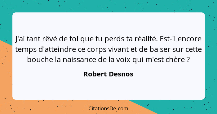 J'ai tant rêvé de toi que tu perds ta réalité. Est-il encore temps d'atteindre ce corps vivant et de baiser sur cette bouche la naissa... - Robert Desnos