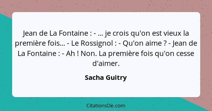 Jean de La Fontaine : - ... je crois qu'on est vieux la première fois... - Le Rossignol : - Qu'on aime ? - Jean de La Fo... - Sacha Guitry