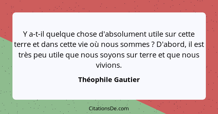 Y a-t-il quelque chose d'absolument utile sur cette terre et dans cette vie où nous sommes ? D'abord, il est très peu utile q... - Théophile Gautier