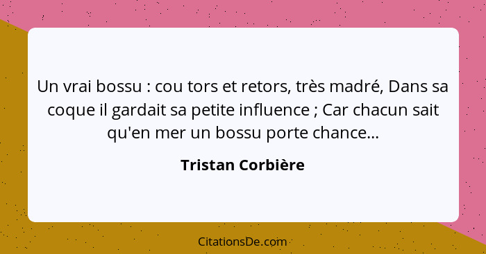 Un vrai bossu : cou tors et retors, très madré, Dans sa coque il gardait sa petite influence ; Car chacun sait qu'en mer... - Tristan Corbière