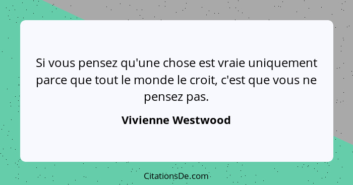 Si vous pensez qu'une chose est vraie uniquement parce que tout le monde le croit, c'est que vous ne pensez pas.... - Vivienne Westwood