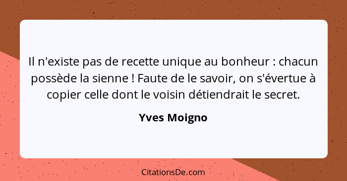 Il n'existe pas de recette unique au bonheur : chacun possède la sienne ! Faute de le savoir, on s'évertue à copier celle dont... - Yves Moigno