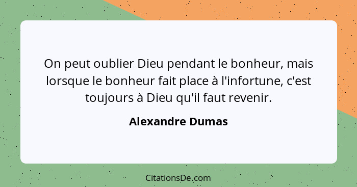 On peut oublier Dieu pendant le bonheur, mais lorsque le bonheur fait place à l'infortune, c'est toujours à Dieu qu'il faut revenir.... - Alexandre Dumas