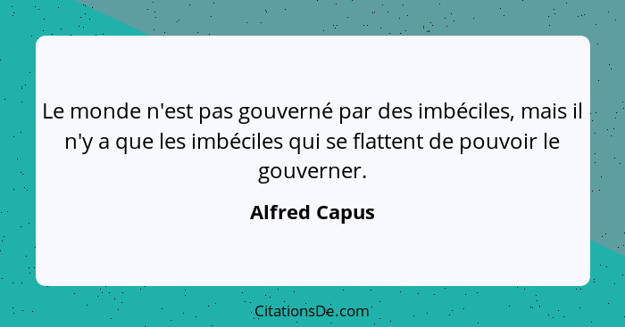 Le monde n'est pas gouverné par des imbéciles, mais il n'y a que les imbéciles qui se flattent de pouvoir le gouverner.... - Alfred Capus