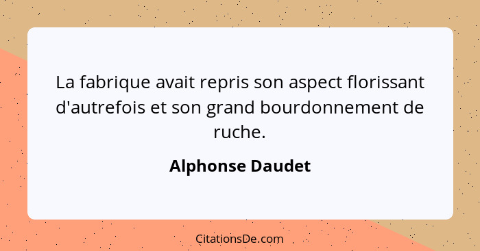 La fabrique avait repris son aspect florissant d'autrefois et son grand bourdonnement de ruche.... - Alphonse Daudet