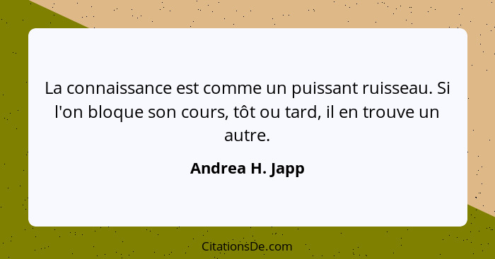 La connaissance est comme un puissant ruisseau. Si l'on bloque son cours, tôt ou tard, il en trouve un autre.... - Andrea H. Japp