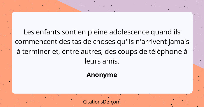 Les enfants sont en pleine adolescence quand ils commencent des tas de choses qu'ils n'arrivent jamais à terminer et, entre autres, des coup... - Anonyme