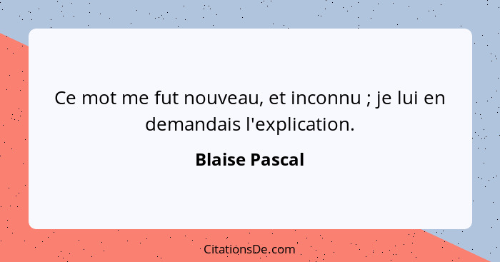 Ce mot me fut nouveau, et inconnu ; je lui en demandais l'explication.... - Blaise Pascal