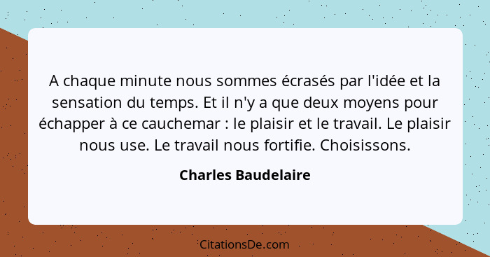 A chaque minute nous sommes écrasés par l'idée et la sensation du temps. Et il n'y a que deux moyens pour échapper à ce cauchemar... - Charles Baudelaire