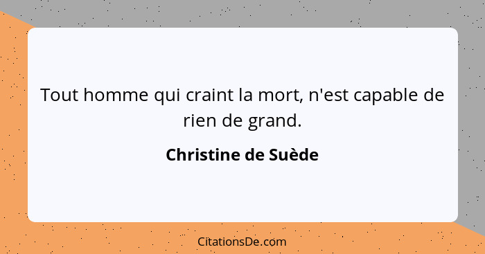 Tout homme qui craint la mort, n'est capable de rien de grand.... - Christine de Suède