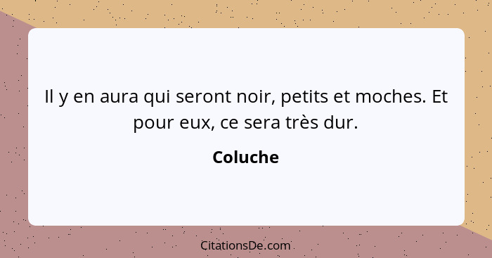 Il y en aura qui seront noir, petits et moches. Et pour eux, ce sera très dur.... - Coluche