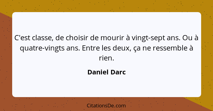 C'est classe, de choisir de mourir à vingt-sept ans. Ou à quatre-vingts ans. Entre les deux, ça ne ressemble à rien.... - Daniel Darc