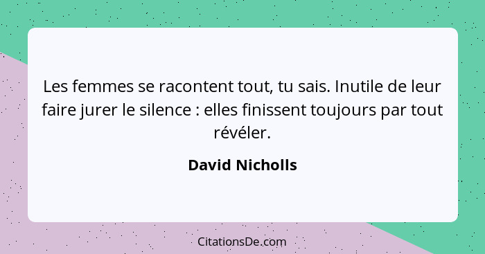 Les femmes se racontent tout, tu sais. Inutile de leur faire jurer le silence : elles finissent toujours par tout révéler.... - David Nicholls