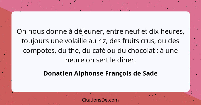 On nous donne à déjeuner, entre neuf et dix heures, toujours une volaille au riz, des fruits crus, ou des compote... - Donatien Alphonse François de Sade