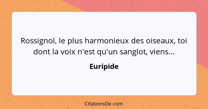 Rossignol, le plus harmonieux des oiseaux, toi dont la voix n'est qu'un sanglot, viens...... - Euripide