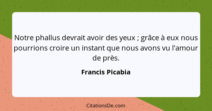 Notre phallus devrait avoir des yeux ; grâce à eux nous pourrions croire un instant que nous avons vu l'amour de près.... - Francis Picabia