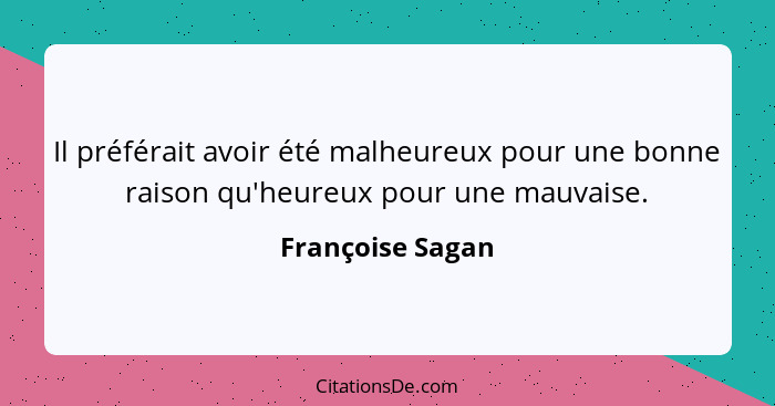 Il préférait avoir été malheureux pour une bonne raison qu'heureux pour une mauvaise.... - Françoise Sagan