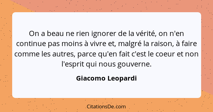 On a beau ne rien ignorer de la vérité, on n'en continue pas moins à vivre et, malgré la raison, à faire comme les autres, parce qu... - Giacomo Leopardi