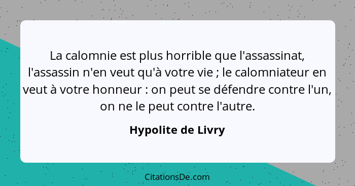 La calomnie est plus horrible que l'assassinat, l'assassin n'en veut qu'à votre vie ; le calomniateur en veut à votre honneur... - Hypolite de Livry