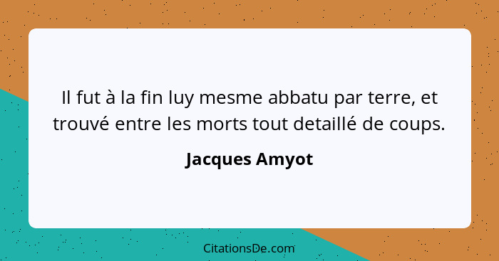 Il fut à la fin luy mesme abbatu par terre, et trouvé entre les morts tout detaillé de coups.... - Jacques Amyot