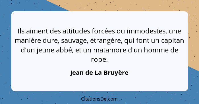 Ils aiment des attitudes forcées ou immodestes, une manière dure, sauvage, étrangère, qui font un capitan d'un jeune abbé, et un... - Jean de La Bruyère